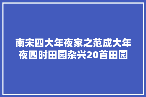 南宋四大年夜家之范成大年夜四时田园杂兴20首田园生活隐者闲情