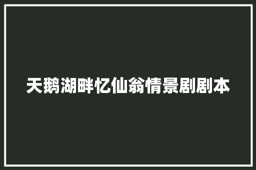天鹅湖畔忆仙翁情景剧剧本