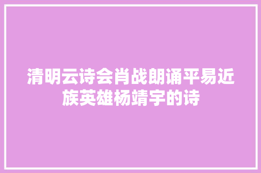 清明云诗会肖战朗诵平易近族英雄杨靖宇的诗 清明云诗会肖战朗诵平易近族英雄杨靖宇的诗