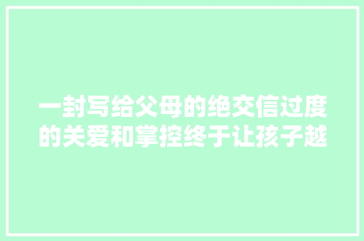 一封写给父母的绝交信过度的关爱和掌控终于让孩子越走越远