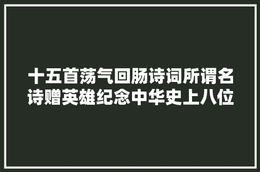 十五首荡气回肠诗词所谓名诗赠英雄纪念中华史上八位英雄