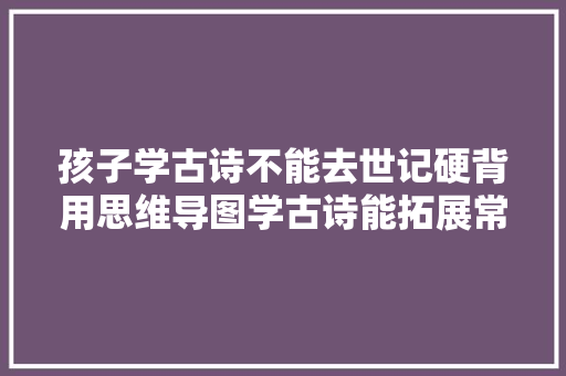 孩子学古诗不能去世记硬背用思维导图学古诗能拓展常识快速背诵