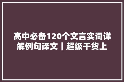 高中必备120个文言实词详解例句译文|超级干货上 高中必备120个文言实词详解例句译文|超级干货上