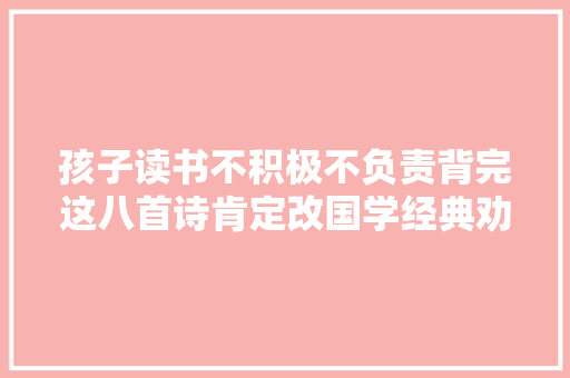 孩子读书不积极不负责背完这八首诗肯定改国学经典劝学诗