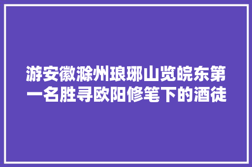 游安徽滁州琅琊山览皖东第一名胜寻欧阳修笔下的酒徒亭