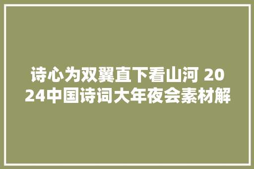 诗心为双翼直下看山河 2024中国诗词大年夜会素材解读与拓展