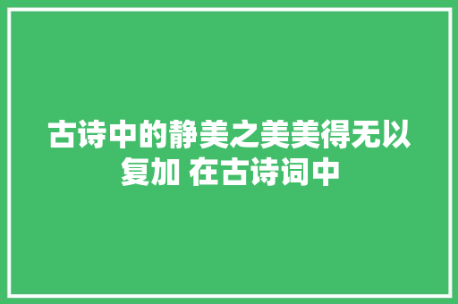 古诗中的静美之美美得无以复加 在古诗词中