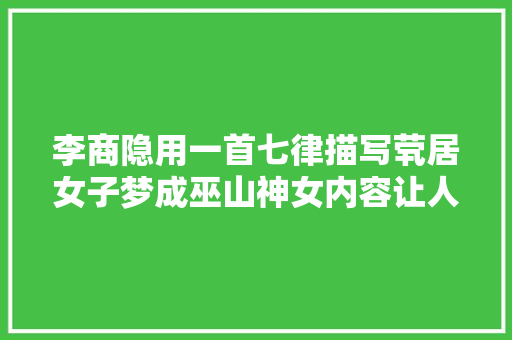李商隐用一首七律描写茕居女子梦成巫山神女内容让人浮想联翩