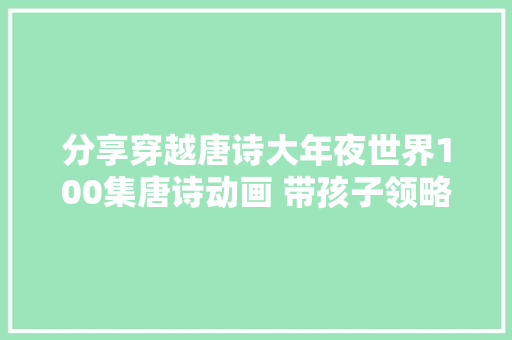 分享穿越唐诗大年夜世界100集唐诗动画 带孩子领略长安盛世风姿