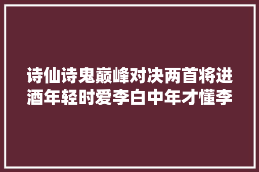 诗仙诗鬼巅峰对决两首将进酒年轻时爱李白中年才懂李贺