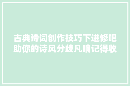 古典诗词创作技巧下进修吧助你的诗风分歧凡响记得收藏