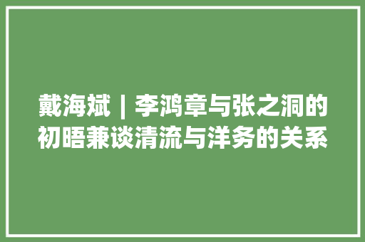 戴海斌︱李鸿章与张之洞的初晤兼谈清流与洋务的关系