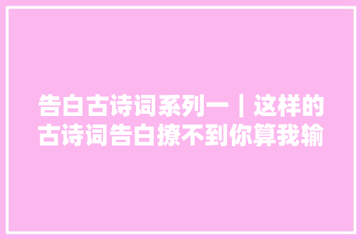告白古诗词系列一｜这样的古诗词告白撩不到你算我输
