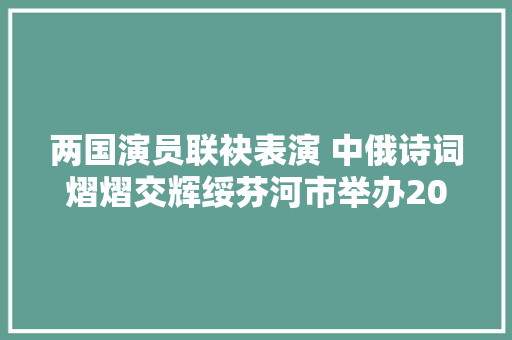 两国演员联袂表演 中俄诗词熠熠交辉绥芬河市举办2019中俄新年音乐诗会