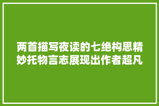 两首描写夜读的七绝构思精妙托物言志展现出作者超凡的肚量
