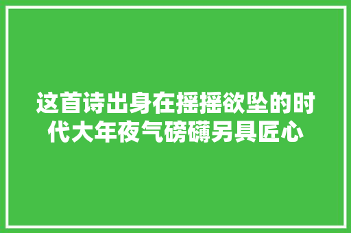 这首诗出身在摇摇欲坠的时代大年夜气磅礴另具匠心