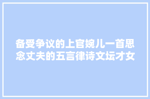 备受争议的上官婉儿一首思念丈夫的五言律诗文坛才女无人质疑