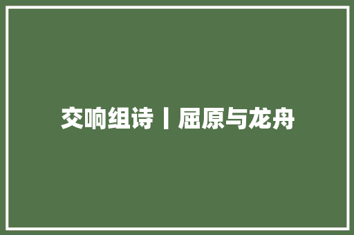 交响组诗丨屈原与龙舟 交响组诗丨屈原与龙舟