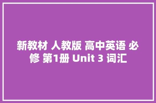 新教材 人教版 高中英语 必修 第1册 Unit 3 词汇 新教材 人教版 高中英语 必修 第1册 Unit 3 词汇