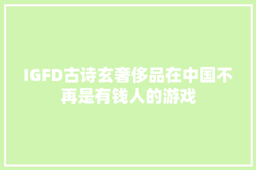IGFD古诗玄奢侈品在中国不再是有钱人的游戏 IGFD古诗玄奢侈品在中国不再是有钱人的游戏