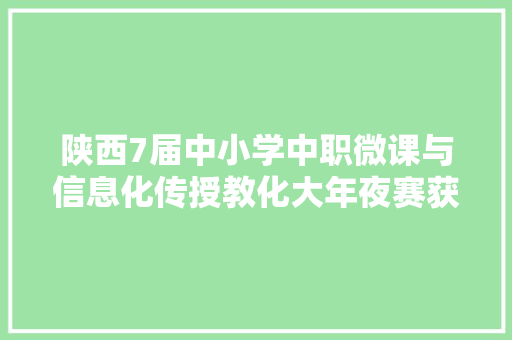 陕西7届中小学中职微课与信息化传授教化大年夜赛获奖公示 陕西7届中小学中职微课与信息化传授教化大年夜赛获奖公示