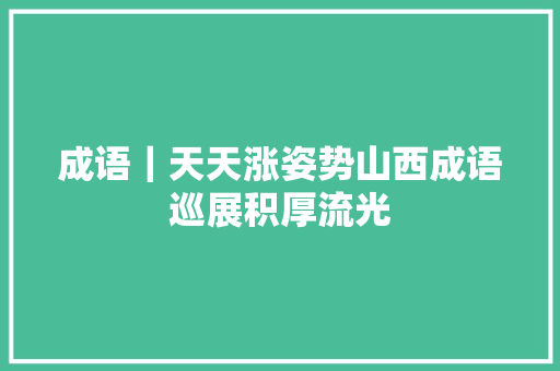 成语|天天涨姿势山西成语巡展积厚流光 成语|天天涨姿势山西成语巡展积厚流光