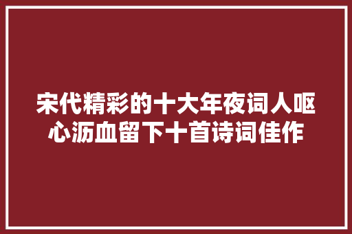 宋代精彩的十大年夜词人呕心沥血留下十首诗词佳作