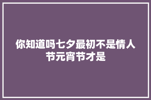 你知道吗七夕最初不是情人节元宵节才是
