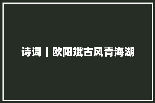 诗词丨欧阳斌古风青海湖