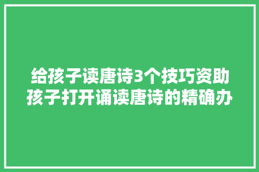 给孩子读唐诗3个技巧资助孩子打开诵读唐诗的精确办法
