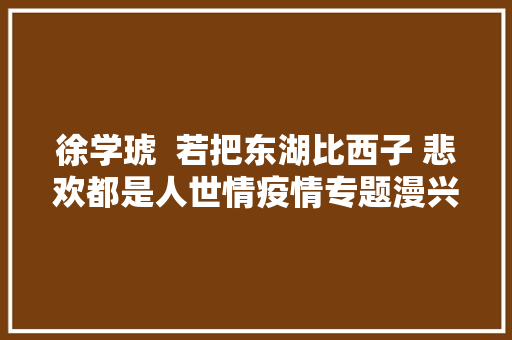 徐学琥  若把东湖比西子 悲欢都是人世情疫情专题漫兴十首上