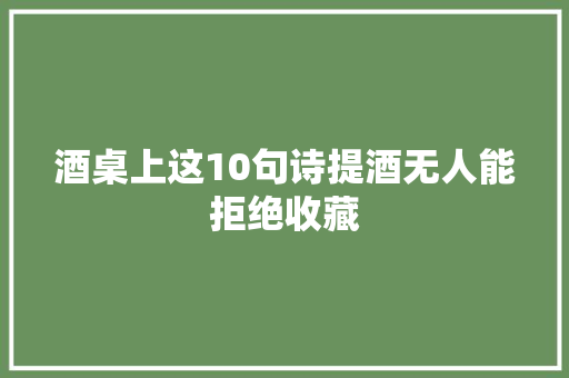 酒桌上这10句诗提酒无人能拒绝收藏 酒桌上这10句诗提酒无人能拒绝收藏