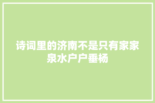 诗词里的济南不是只有家家泉水户户垂杨 诗词里的济南不是只有家家泉水户户垂杨