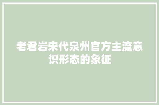 老君岩宋代泉州官方主流意识形态的象征 老君岩宋代泉州官方主流意识形态的象征