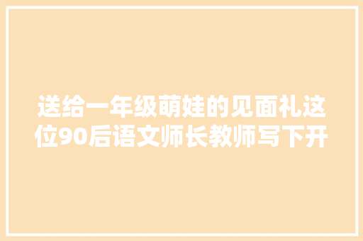 送给一年级萌娃的见面礼这位90后语文师长教师写下开学静静话