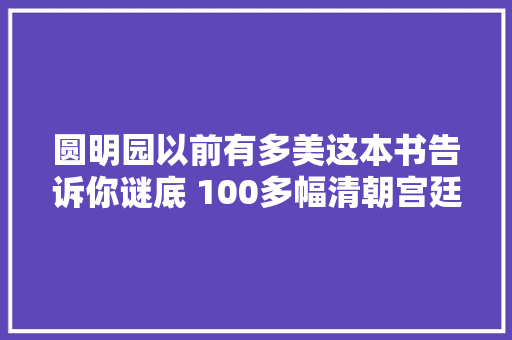 圆明园以前有多美这本书告诉你谜底 100多幅清朝宫廷绘画