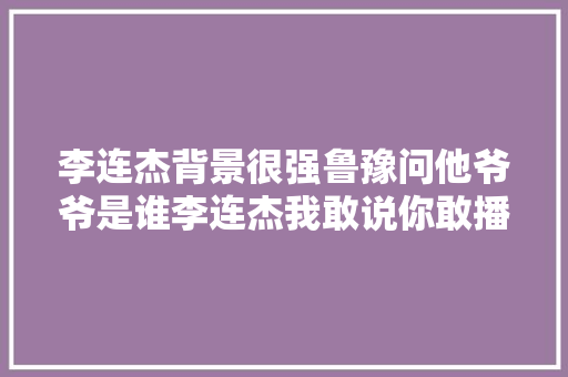 李连杰背景很强鲁豫问他爷爷是谁李连杰我敢说你敢播嘛