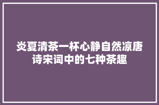 炎夏清茶一杯心静自然凉唐诗宋词中的七种茶趣