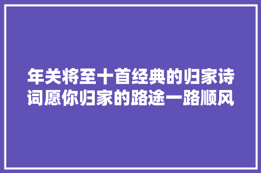 年关将至十首经典的归家诗词愿你归家的路途一路顺风