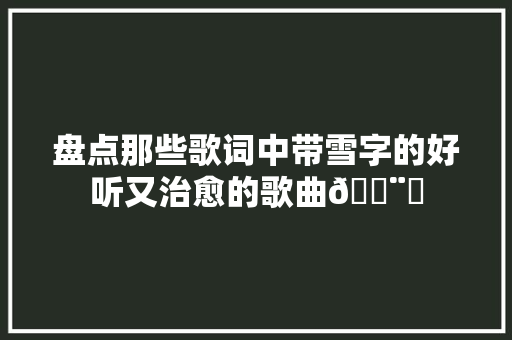 盘点那些歌词中带雪字的好听又治愈的歌曲🌨️ 盘点那些歌词中带雪字的好听又治愈的歌曲🌨️