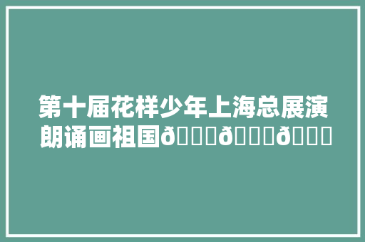 第十届花样少年上海总展演 朗诵画祖国🎉🎉🎉