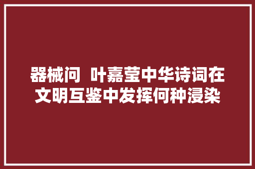器械问  叶嘉莹中华诗词在文明互鉴中发挥何种浸染