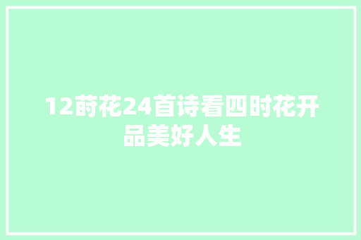 12莳花24首诗看四时花开品美好人生 12莳花24首诗看四时花开品美好人生