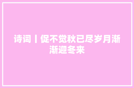 诗词丨促不觉秋已尽岁月渐渐迎冬来 诗词丨促不觉秋已尽岁月渐渐迎冬来