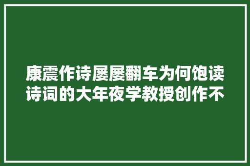 康震作诗屡屡翻车为何饱读诗词的大年夜学教授创作不出优秀作品 康震作诗屡屡翻车为何饱读诗词的大年夜学教授创作不出优秀作品