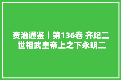 资治通鉴｜第136卷 齐纪二 世祖武皇帝上之下永明二年甲子484