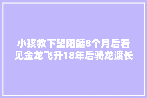 小孩救下望阳鳝8个月后看见金龙飞升18年后骑龙渡长江