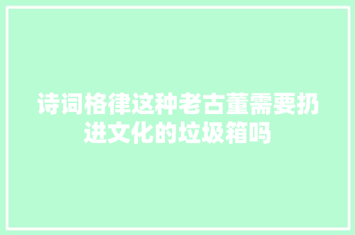 诗词格律这种老古董需要扔进文化的垃圾箱吗 诗词格律这种老古董需要扔进文化的垃圾箱吗