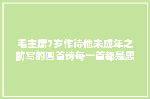 毛主席7岁作诗他未成年之前写的四首诗每一首都是思惟的进步