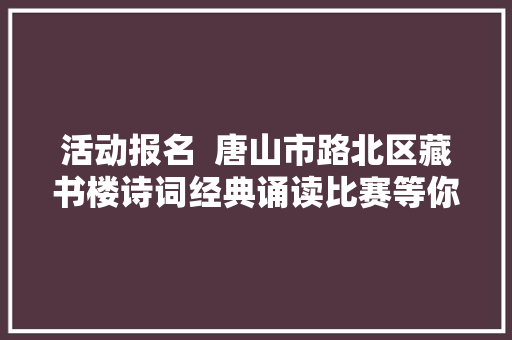 活动报名  唐山市路北区藏书楼诗词经典诵读比赛等你来寻衅
